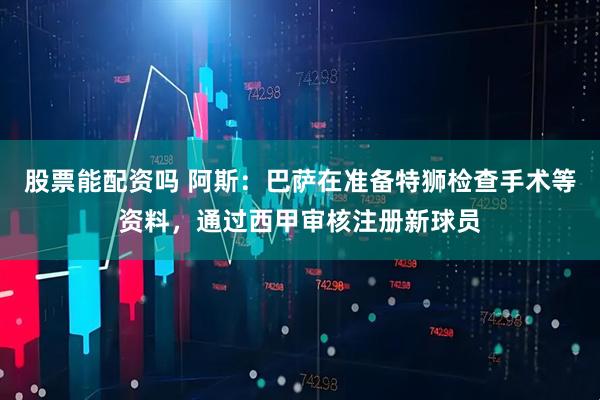 股票能配资吗 阿斯：巴萨在准备特狮检查手术等资料，通过西甲审核注册新球员