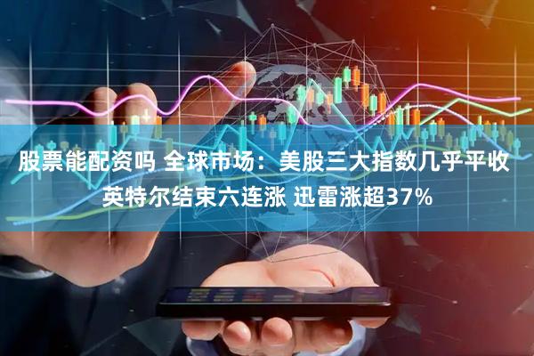 股票能配资吗 全球市场：美股三大指数几乎平收 英特尔结束六连涨 迅雷涨超37%