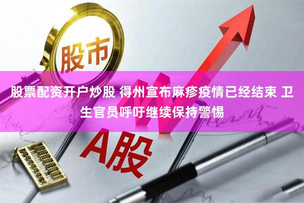 股票配资开户炒股 得州宣布麻疹疫情已经结束 卫生官员呼吁继续保持警惕