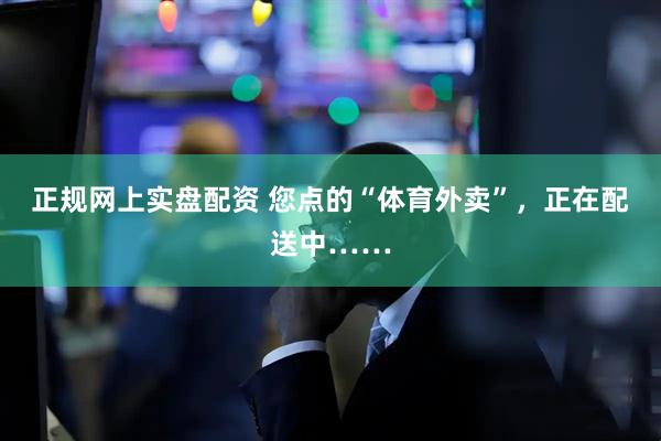正规网上实盘配资 您点的“体育外卖”，正在配送中……