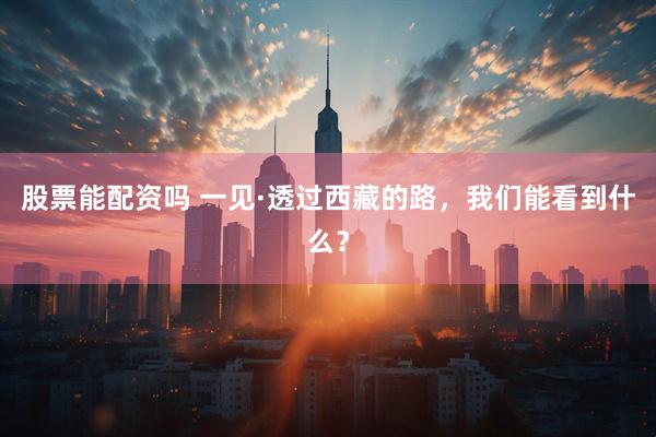 股票能配资吗 一见·透过西藏的路，我们能看到什么？