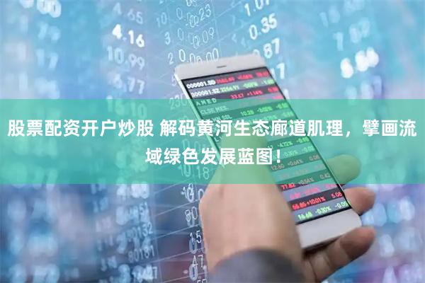 股票配资开户炒股 解码黄河生态廊道肌理，擘画流域绿色发展蓝图！