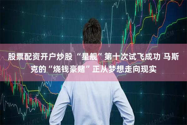 股票配资开户炒股 “星舰”第十次试飞成功 马斯克的“烧钱豪赌”正从梦想走向现实