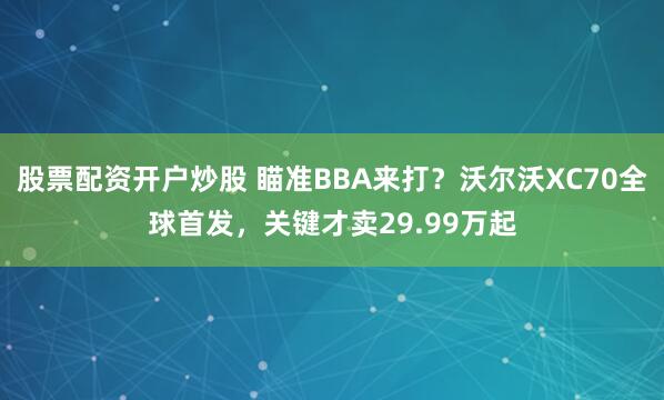 股票配资开户炒股 瞄准BBA来打？沃尔沃XC70全球首发，关键才卖29.99万起