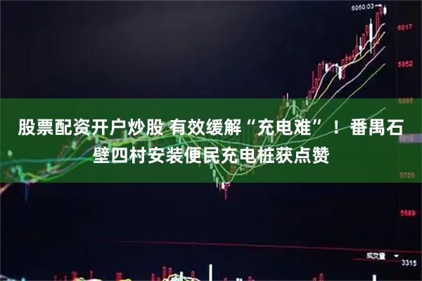 股票配资开户炒股 有效缓解“充电难” ！番禺石壁四村安装便民充电桩获点赞