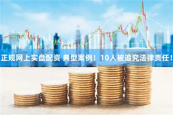 正规网上实盘配资 典型案例！10人被追究法律责任！
