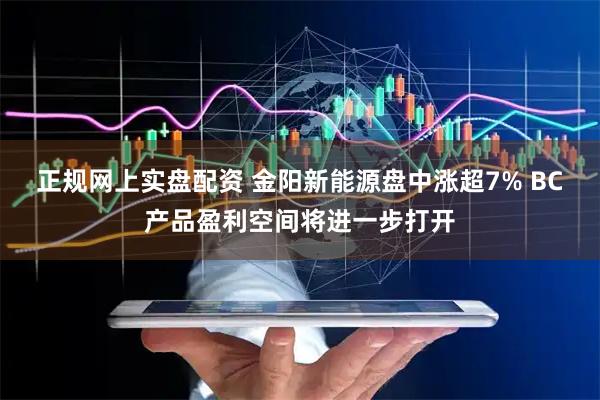 正规网上实盘配资 金阳新能源盘中涨超7% BC产品盈利空间将进一步打开