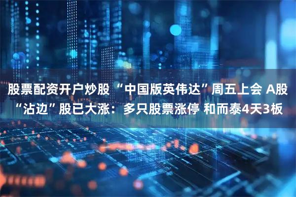 股票配资开户炒股 “中国版英伟达”周五上会 A股“沾边”股已大涨：多只股票涨停 和而泰4天3板