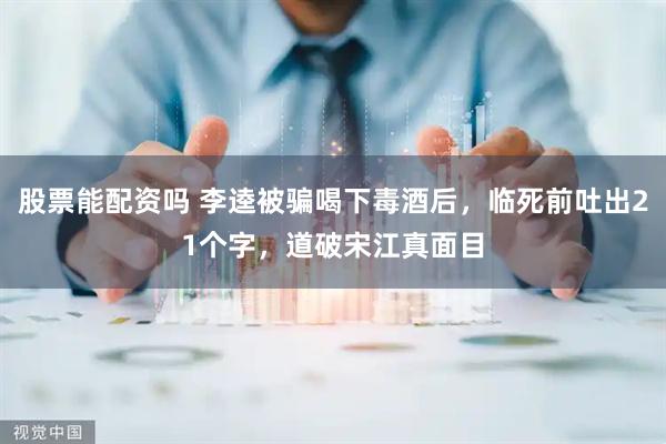 股票能配资吗 李逵被骗喝下毒酒后，临死前吐出21个字，道破宋江真面目