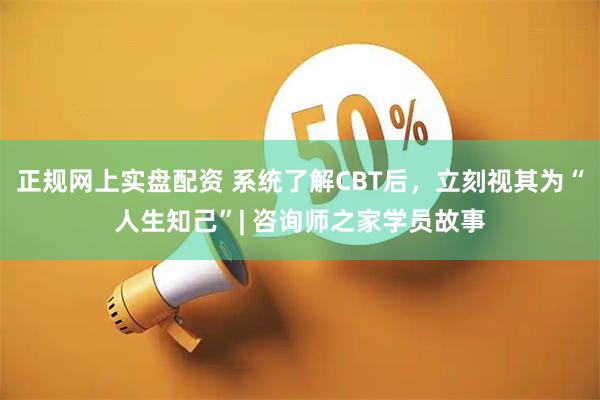 正规网上实盘配资 系统了解CBT后，立刻视其为“人生知己”| 咨询师之家学员故事