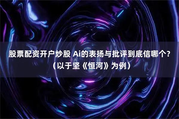 股票配资开户炒股 Ai的表扬与批评到底信哪个？（以于坚《恒河》为例）