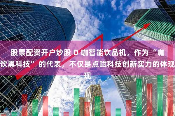 股票配资开户炒股 D 咖智能饮品机，作为 “咖饮黑科技” 的代表，不仅是点赋科技创新实力的体现