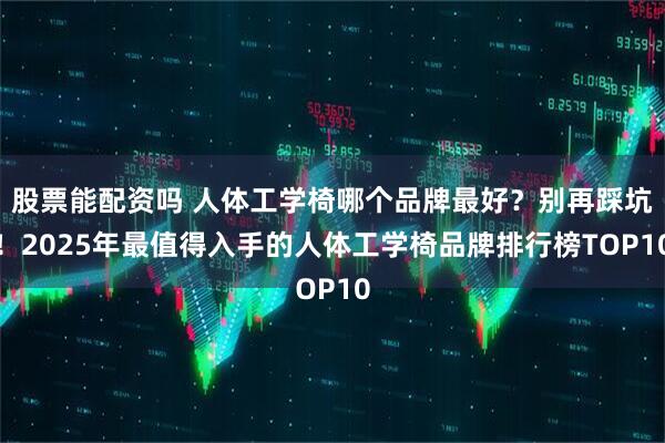 股票能配资吗 人体工学椅哪个品牌最好？别再踩坑！2025年最值得入手的人体工学椅品牌排行榜TOP10