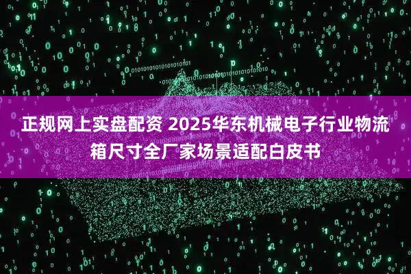正规网上实盘配资 2025华东机械电子行业物流箱尺寸全厂家场景适配白皮书