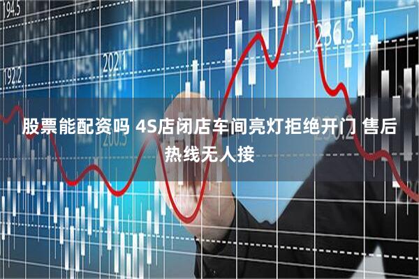 股票能配资吗 4S店闭店车间亮灯拒绝开门 售后热线无人接