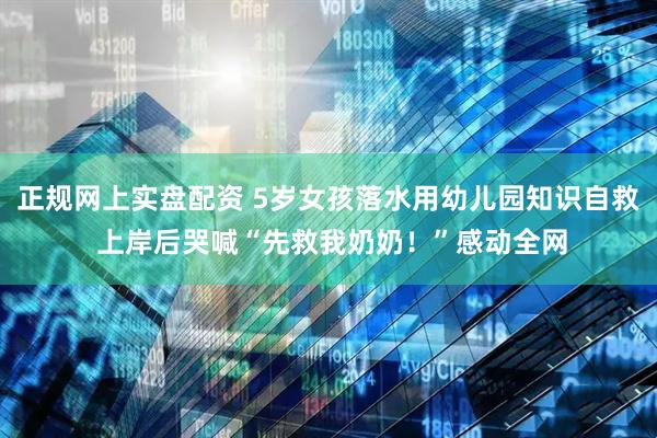 正规网上实盘配资 5岁女孩落水用幼儿园知识自救 上岸后哭喊“先救我奶奶！”感动全网