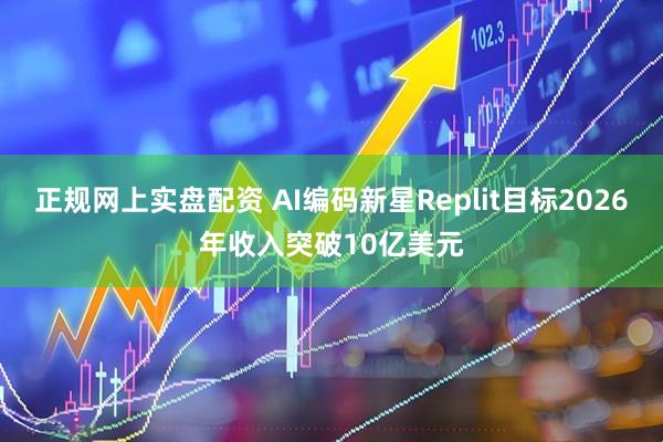 正规网上实盘配资 AI编码新星Replit目标2026年收入突破10亿美元