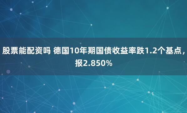 股票能配资吗 德国10年期国债收益率跌1.2个基点，报2.850%