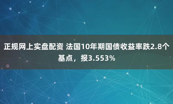 正规网上实盘配资 法国10年期国债收益率跌2.8个基点，报3.553%