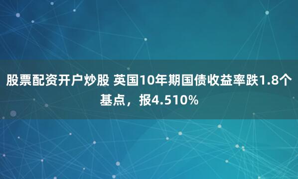 股票配资开户炒股 英国10年期国债收益率跌1.8个基点，报4.510%