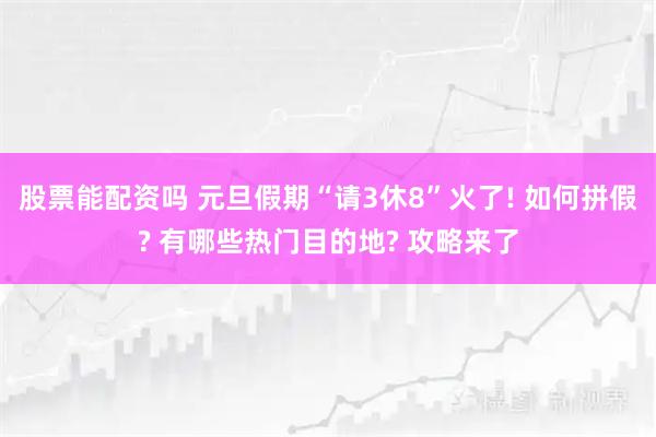股票能配资吗 元旦假期“请3休8”火了! 如何拼假? 有哪些热门目的地? 攻略来了