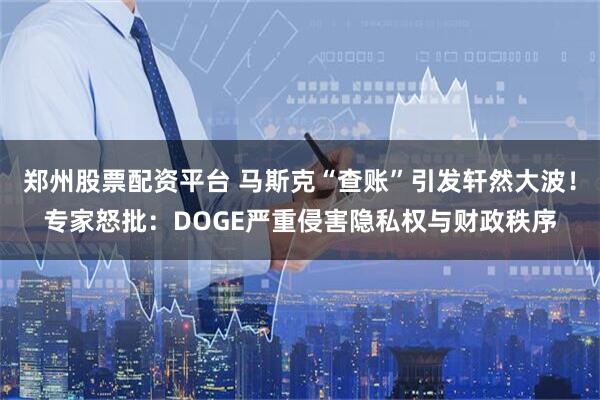 郑州股票配资平台 马斯克“查账”引发轩然大波！专家怒批：DOGE严重侵害隐私权与财政秩序