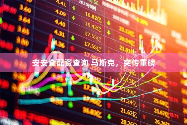 安安查配资查询 马斯克，突传重磅