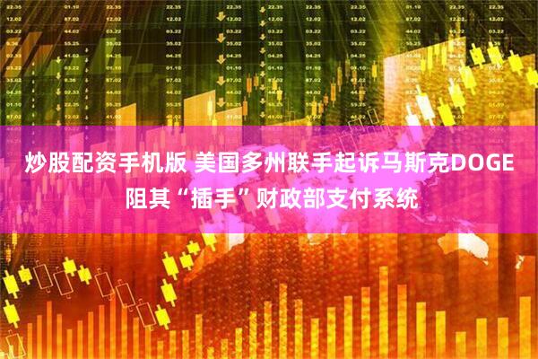 炒股配资手机版 美国多州联手起诉马斯克DOGE 阻其“插手”财政部支付系统