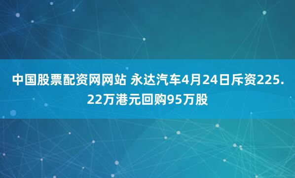 中国股票配资网网站 永达汽车4月24日斥资225.22万港元回购95万股