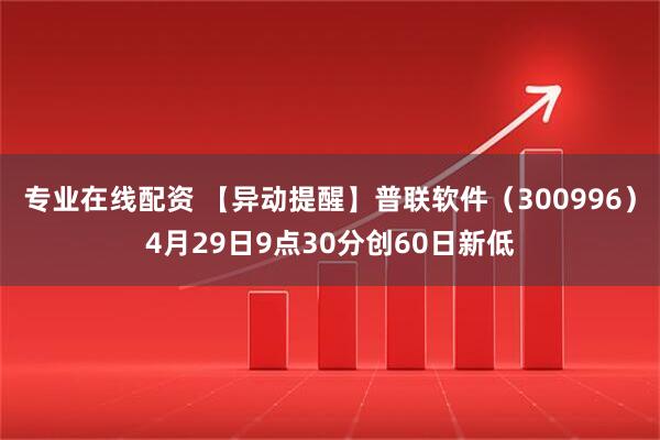 专业在线配资 【异动提醒】普联软件（300996）4月29日9点30分创60日新低