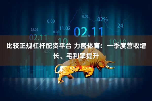 比较正规杠杆配资平台 力盛体育：一季度营收增长、毛利率提升
