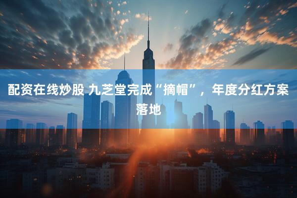 配资在线炒股 九芝堂完成“摘帽”，年度分红方案落地