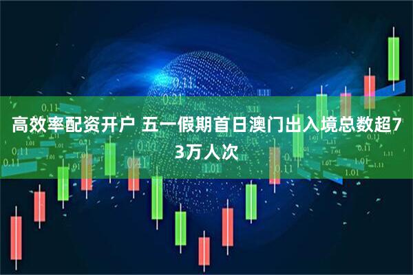高效率配资开户 五一假期首日澳门出入境总数超73万人次