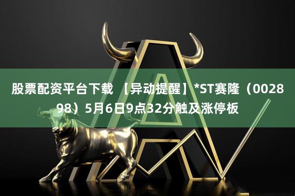 股票配资平台下载 【异动提醒】*ST赛隆（002898）5月6日9点32分触及涨停板