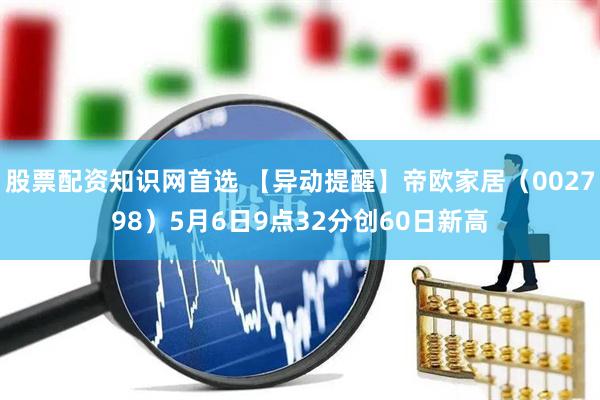 股票配资知识网首选 【异动提醒】帝欧家居（002798）5月6日9点32分创60日新高
