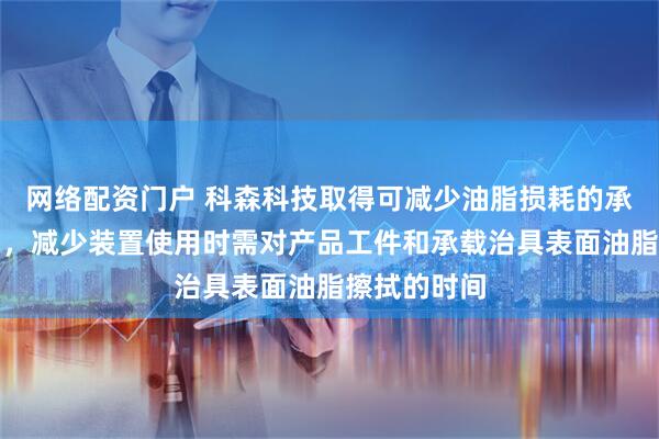 网络配资门户 科森科技取得可减少油脂损耗的承载治具专利，减少装置使用时需对产品工件和承载治具表面油脂擦拭的时间