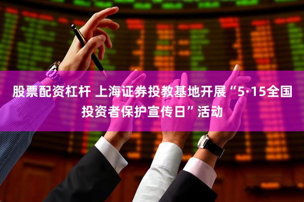 股票配资杠杆 上海证券投教基地开展“5·15全国投资者保护宣传日”活动