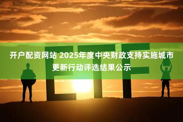 开户配资网站 2025年度中央财政支持实施城市更新行动评选结果公示