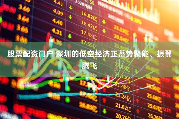 股票配资门户 深圳的低空经济正蓄势聚能、振翼腾飞