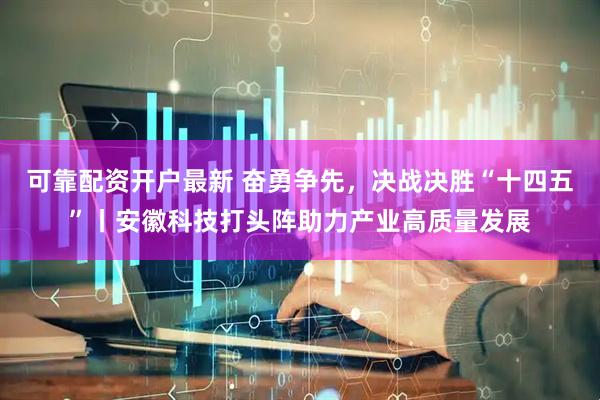 可靠配资开户最新 奋勇争先，决战决胜“十四五”丨安徽科技打头阵助力产业高质量发展