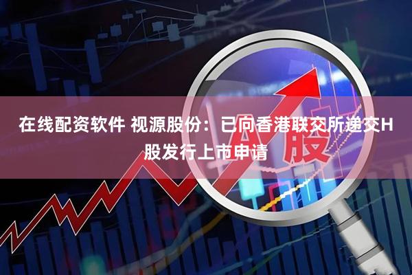 在线配资软件 视源股份：已向香港联交所递交H股发行上市申请
