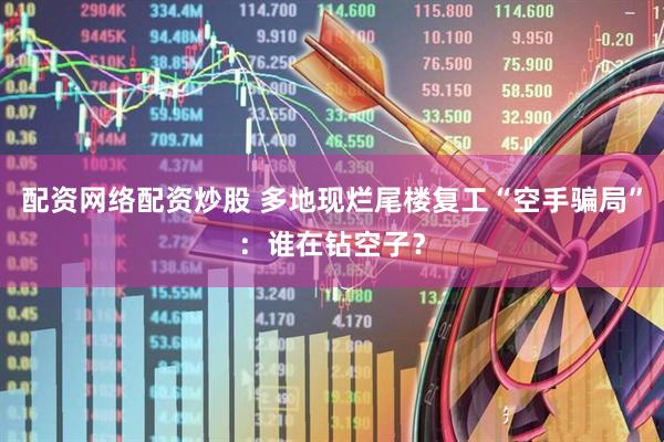 配资网络配资炒股 多地现烂尾楼复工“空手骗局”：谁在钻空子？