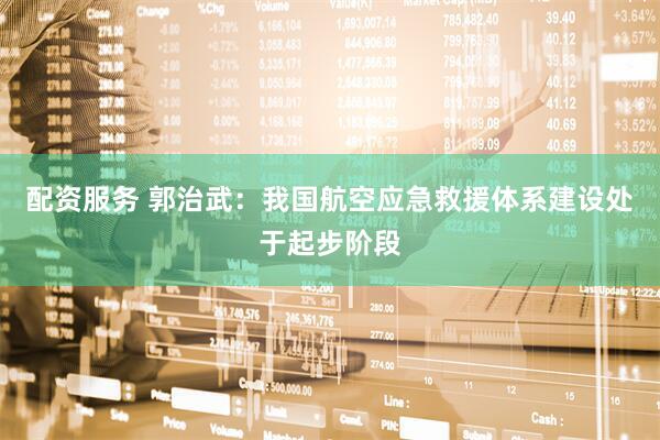 配资服务 郭治武：我国航空应急救援体系建设处于起步阶段