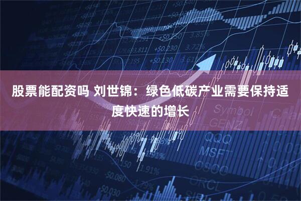 股票能配资吗 刘世锦：绿色低碳产业需要保持适度快速的增长