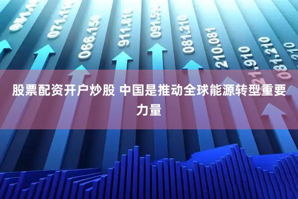 股票配资开户炒股 中国是推动全球能源转型重要力量