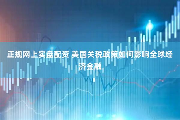 正规网上实盘配资 美国关税政策如何影响全球经济金融