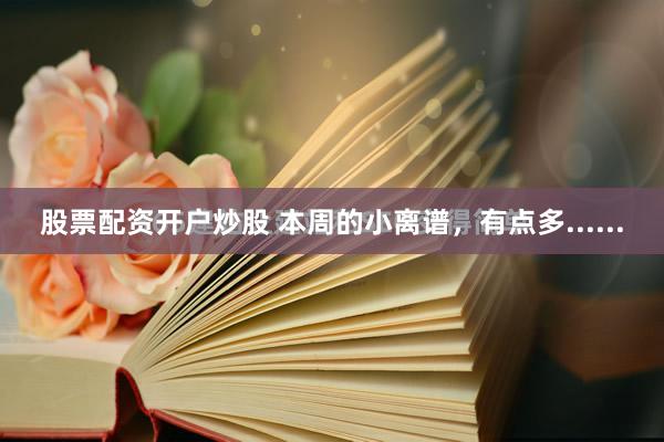股票配资开户炒股 本周的小离谱，有点多......