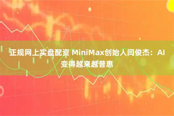 正规网上实盘配资 MiniMax创始人闫俊杰：AI变得越来越普惠