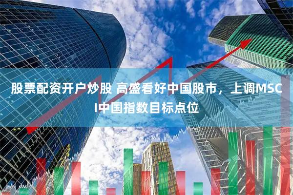 股票配资开户炒股 高盛看好中国股市，上调MSCI中国指数目标点位
