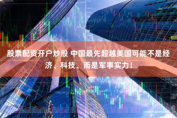股票配资开户炒股 中国最先超越美国可能不是经济、科技、而是军事实力！